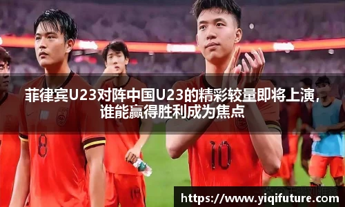 菲律宾U23对阵中国U23的精彩较量即将上演，谁能赢得胜利成为焦点